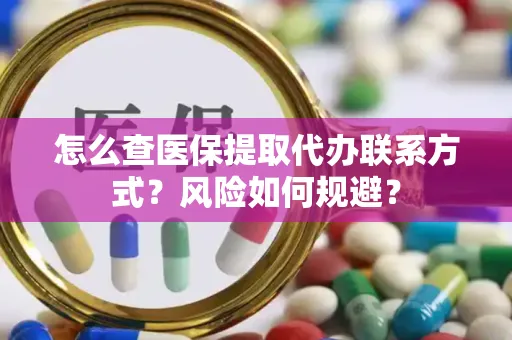 怎么查医保提取代办联系方式？风险如何规避？